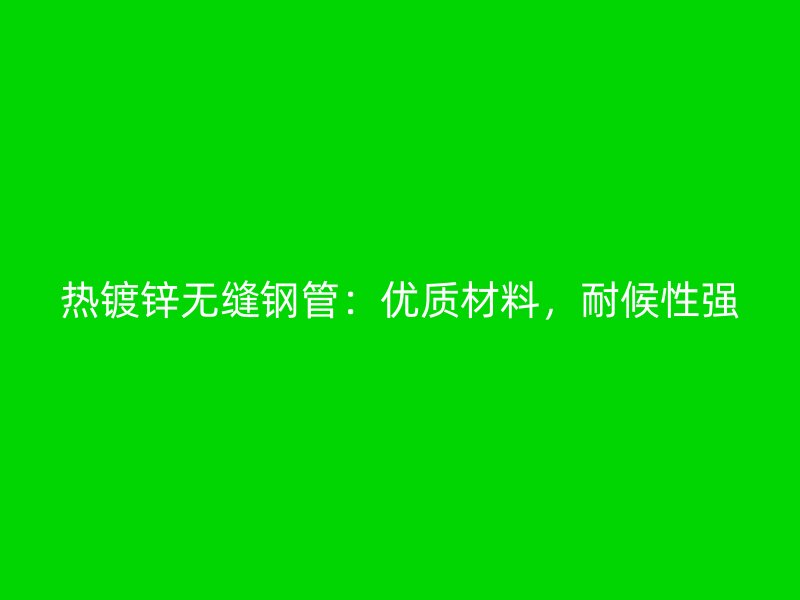 熱鍍鋅無縫鋼管：優(yōu)質(zhì)材料，耐候性強(qiáng)