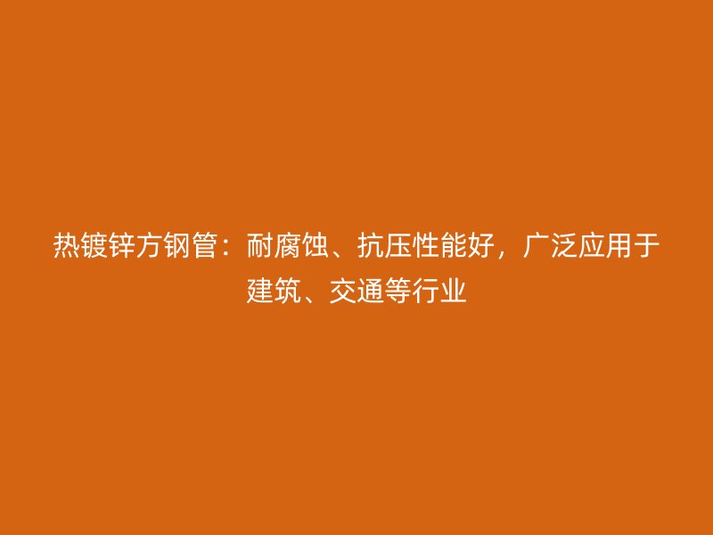 熱鍍鋅方鋼管：耐腐蝕、抗壓性能好，廣泛應用于建筑、交通等行業(yè)