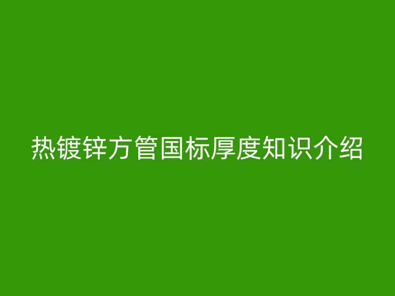 熱鍍鋅方管國標(biāo)厚度知識介紹