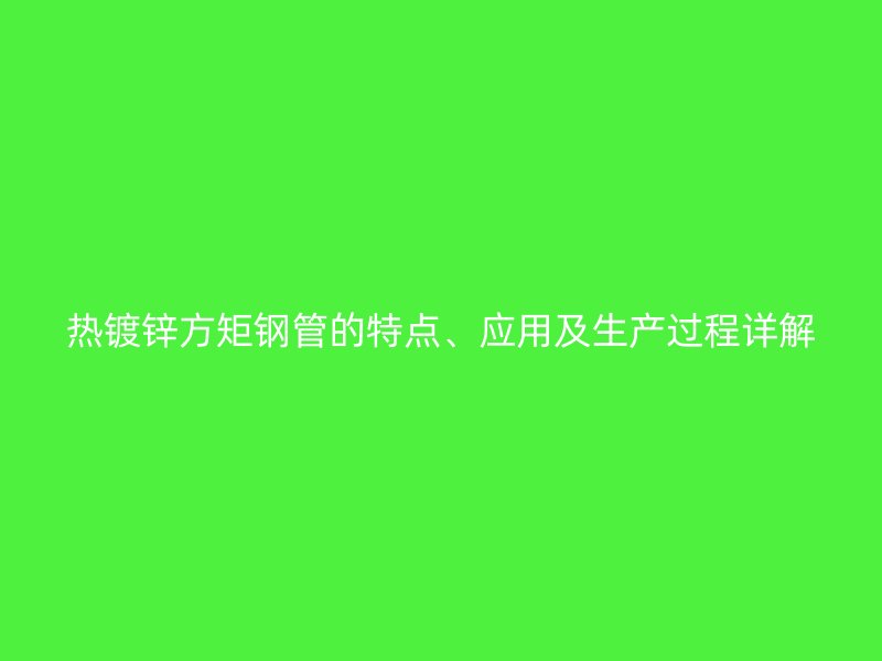 熱鍍鋅方矩鋼管的特點、應用及生產(chǎn)過程詳解