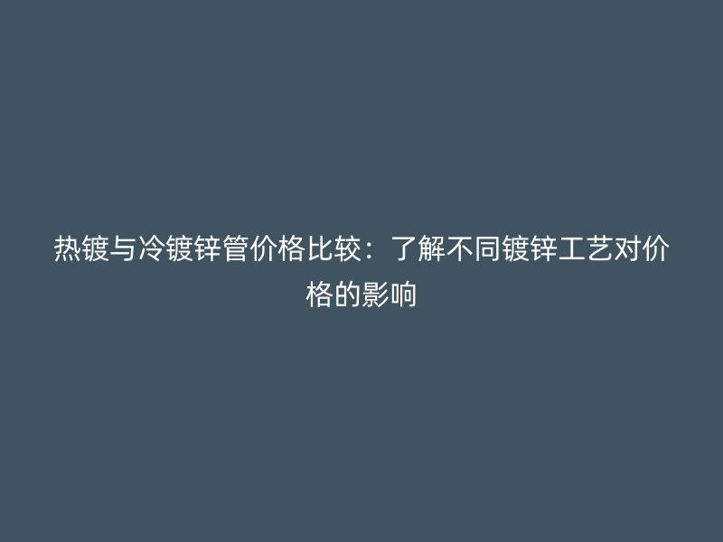 熱鍍與冷鍍鋅管價(jià)格比較：了解不同鍍鋅工藝對(duì)價(jià)格的影響
