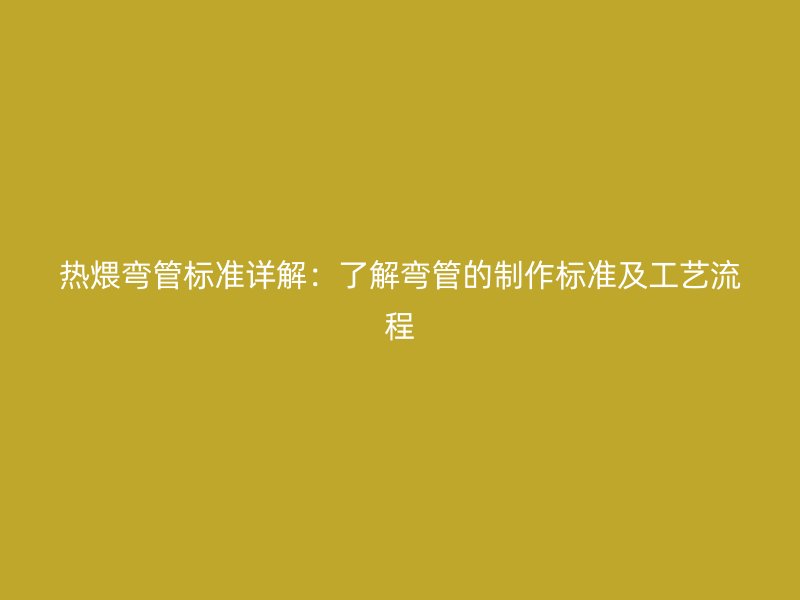 熱煨彎管標(biāo)準(zhǔn)詳解：了解彎管的制作標(biāo)準(zhǔn)及工藝流程