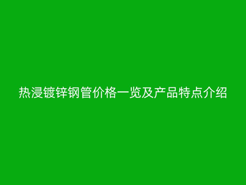 熱浸鍍鋅鋼管價格一覽及產(chǎn)品特點介紹