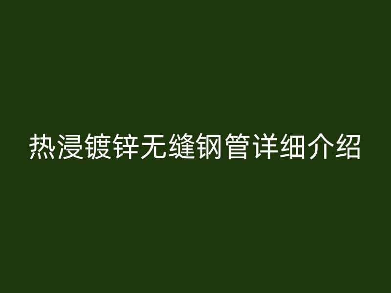 熱浸鍍鋅無(wú)縫鋼管詳細(xì)介紹