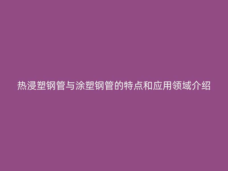 熱浸塑鋼管與涂塑鋼管的特點(diǎn)和應(yīng)用領(lǐng)域介紹