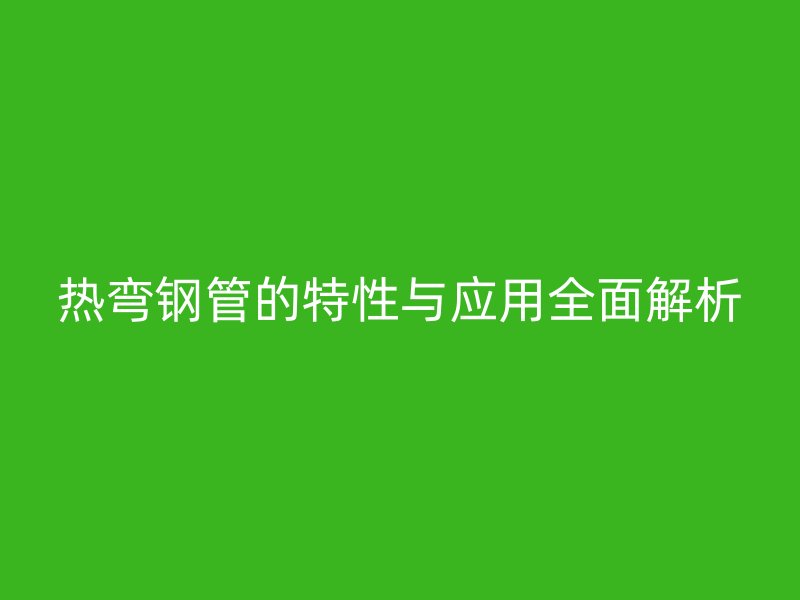 熱彎鋼管的特性與應用全面解析
