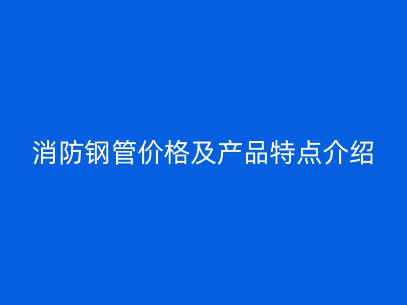 消防鋼管價(jià)格及產(chǎn)品特點(diǎn)介紹
