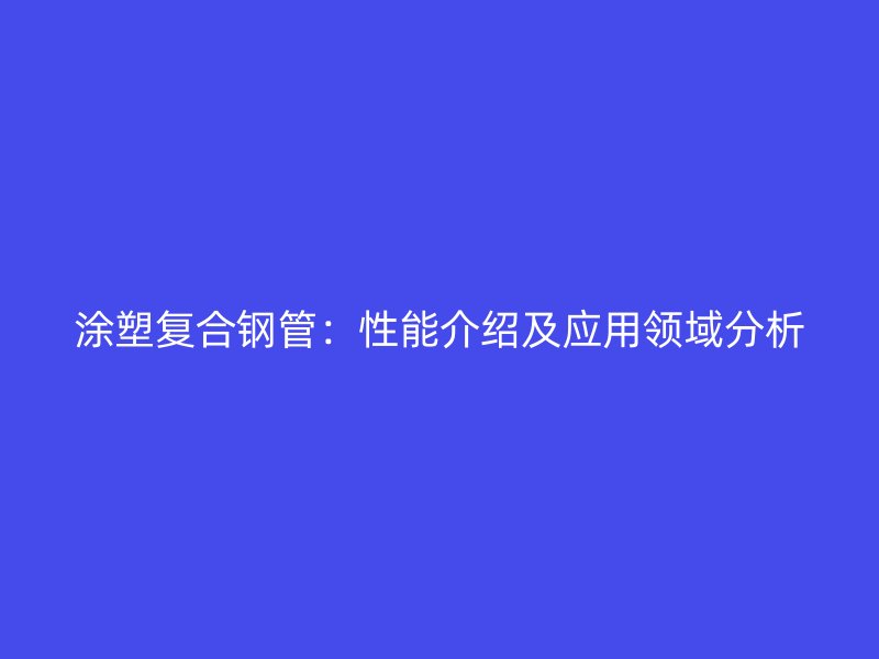 涂塑復(fù)合鋼管：性能介紹及應(yīng)用領(lǐng)域分析