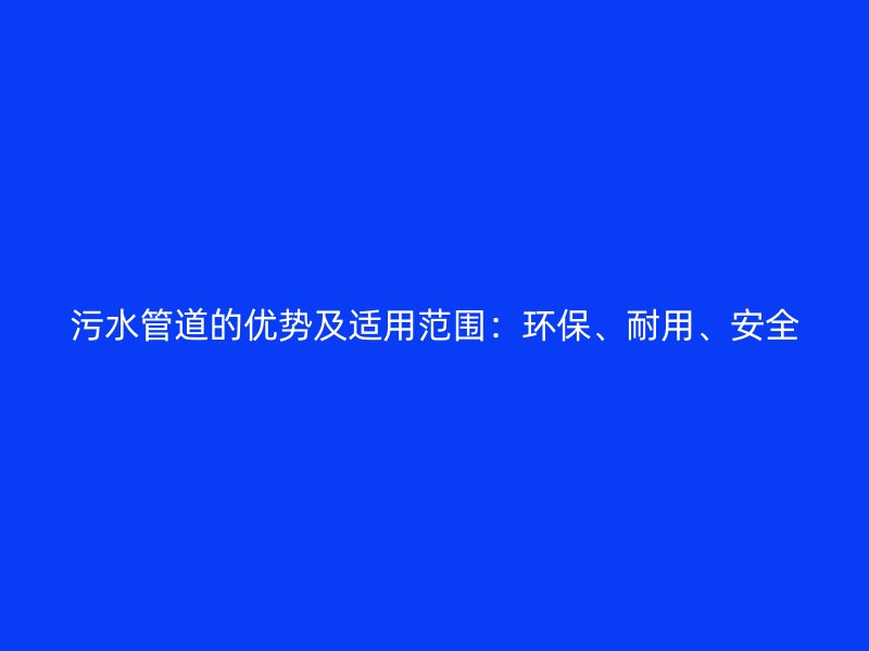 污水管道的優(yōu)勢及適用范圍：環(huán)保、耐用、安全