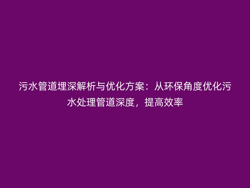污水管道埋深解析與優(yōu)化方案：從環(huán)保角度優(yōu)化污水處理管道深度，提高效率