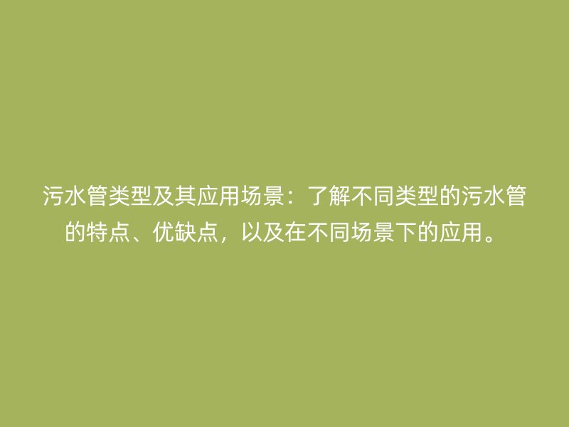 污水管類型及其應(yīng)用場景：了解不同類型的污水管的特點(diǎn)、優(yōu)缺點(diǎn)，以及在不同場景下的應(yīng)用。