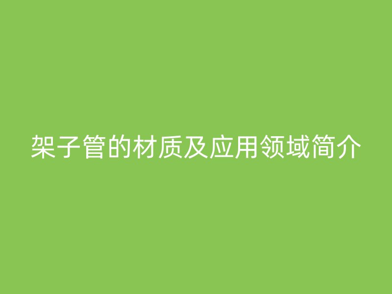 架子管的材質(zhì)及應(yīng)用領(lǐng)域簡(jiǎn)介