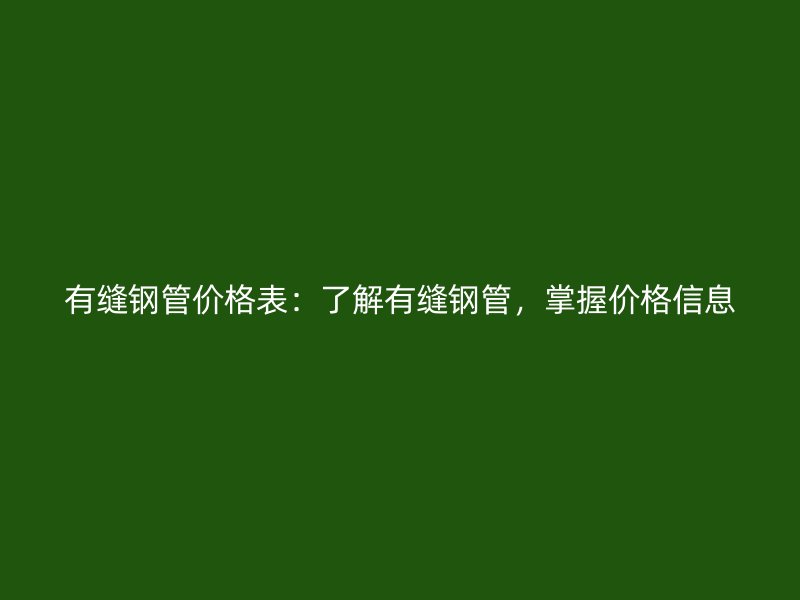 有縫鋼管價格表：了解有縫鋼管，掌握價格信息