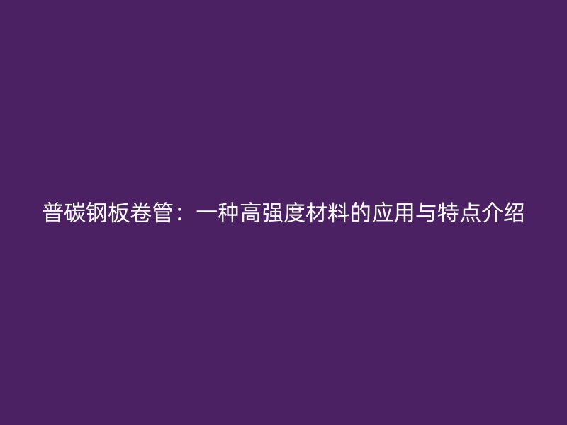 普碳鋼板卷管：一種高強度材料的應用與特點介紹