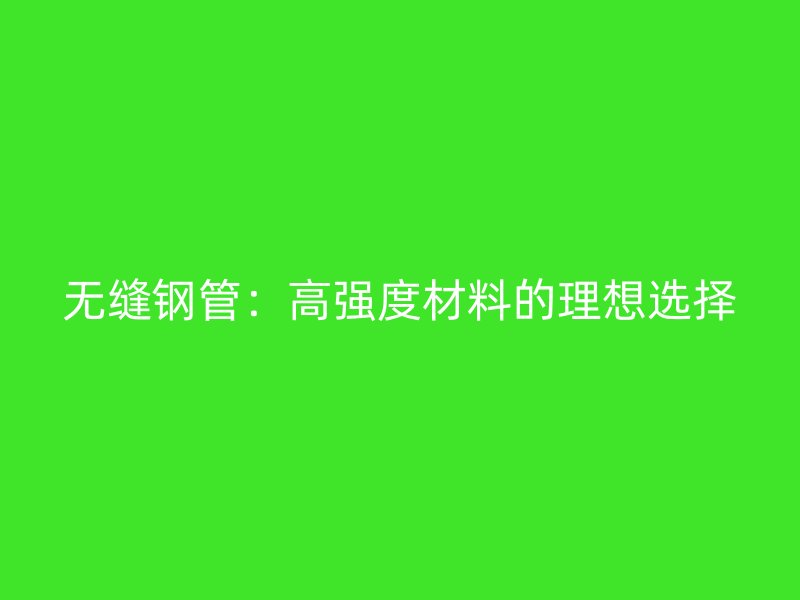 無縫鋼管：高強(qiáng)度材料的理想選擇