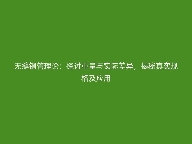 無(wú)縫鋼管理論：探討重量與實(shí)際差異，揭秘真實(shí)規(guī)格及應(yīng)用