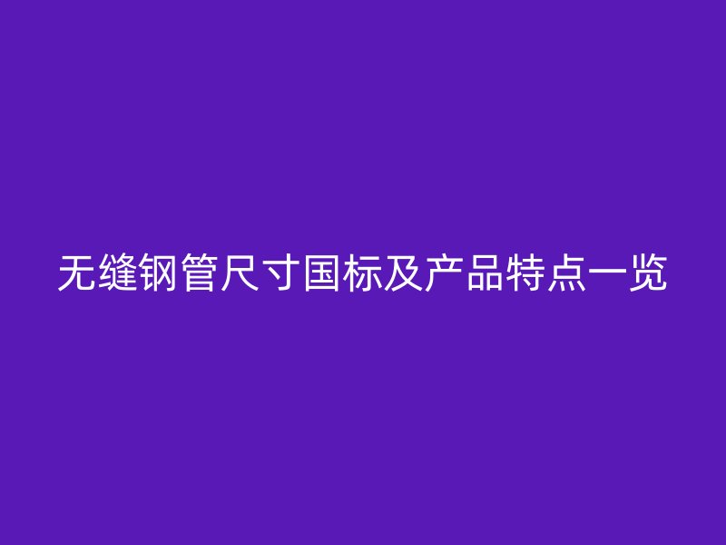 無(wú)縫鋼管尺寸國(guó)標(biāo)及產(chǎn)品特點(diǎn)一覽