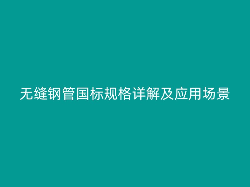 無(wú)縫鋼管?chē)?guó)標(biāo)規(guī)格詳解及應(yīng)用場(chǎng)景