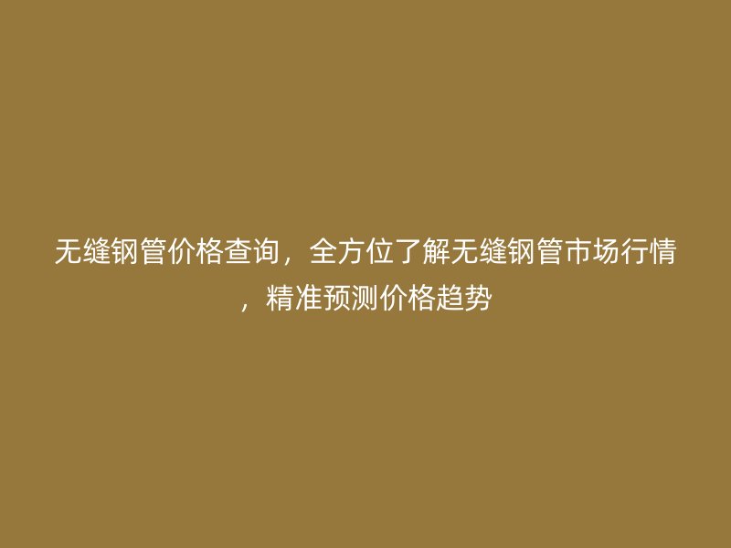 無縫鋼管價(jià)格查詢，全方位了解無縫鋼管市場(chǎng)行情，精準(zhǔn)預(yù)測(cè)價(jià)格趨勢(shì)