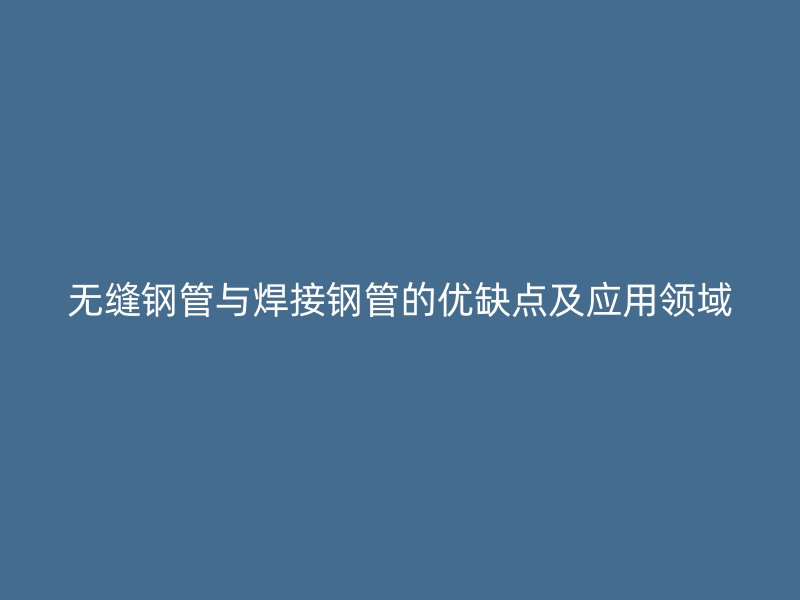 無(wú)縫鋼管與焊接鋼管的優(yōu)缺點(diǎn)及應(yīng)用領(lǐng)域
