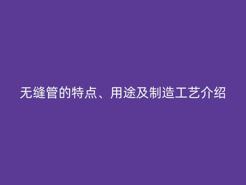 無縫管的特點(diǎn)、用途及制造工藝介紹