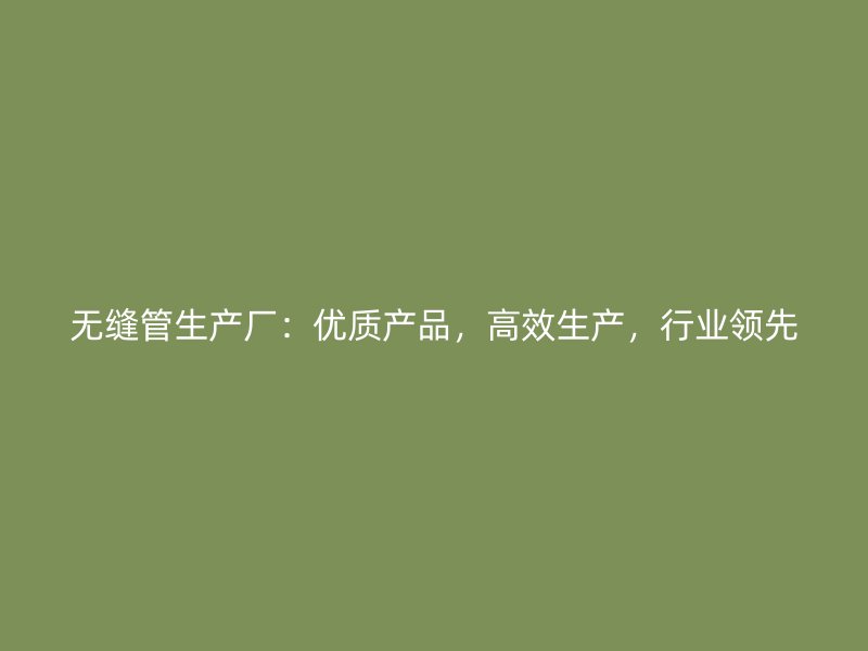 無縫管生產(chǎn)廠：優(yōu)質(zhì)產(chǎn)品，高效生產(chǎn)，行業(yè)領(lǐng)先