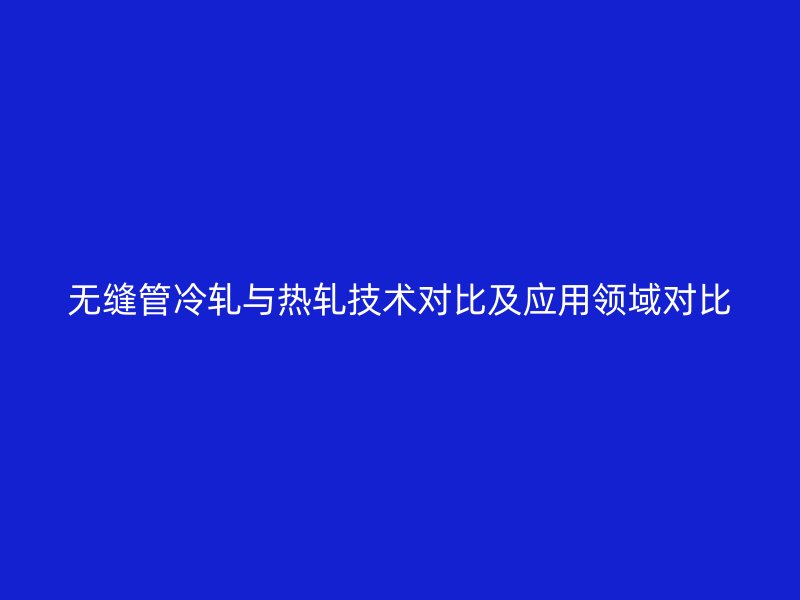無縫管冷軋與熱軋技術對比及應用領域對比