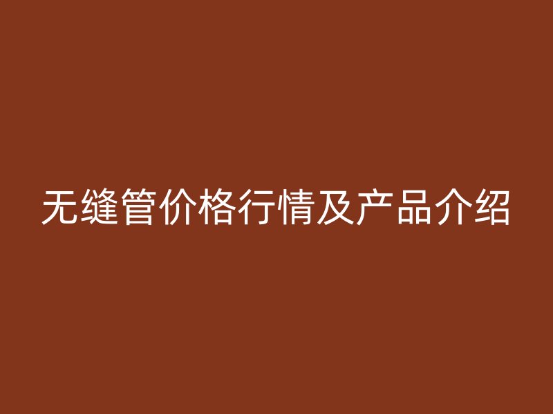 無縫管價格行情及產(chǎn)品介紹