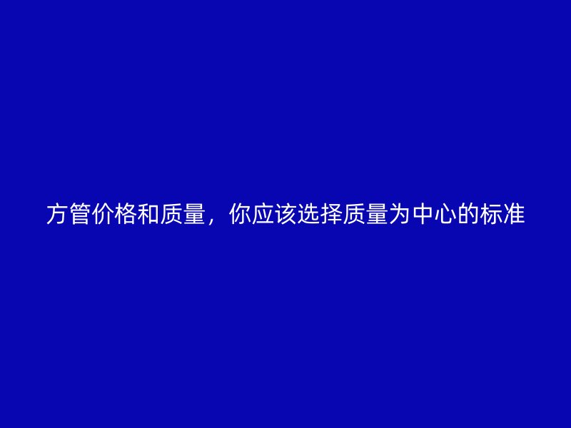 方管價格和質(zhì)量，你應(yīng)該選擇質(zhì)量為中心的標(biāo)準(zhǔn)