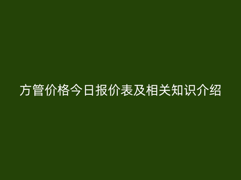 方管價格今日報價表及相關(guān)知識介紹