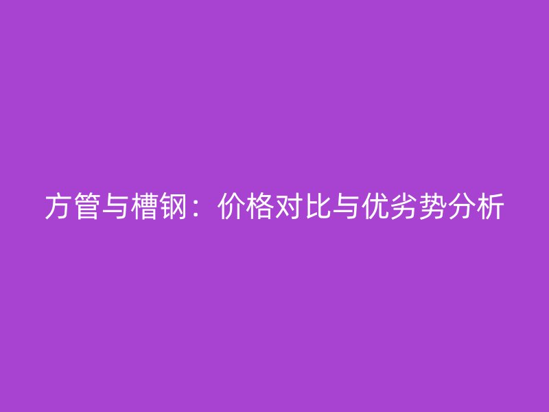 方管與槽鋼：價(jià)格對(duì)比與優(yōu)劣勢(shì)分析