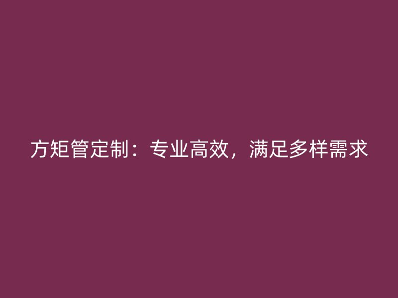 方矩管定制：專業(yè)高效，滿足多樣需求