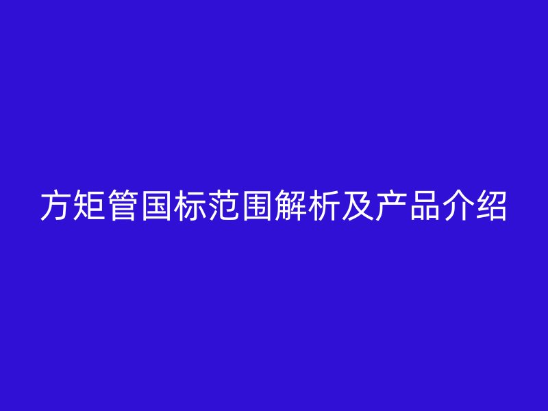 方矩管國(guó)標(biāo)范圍解析及產(chǎn)品介紹