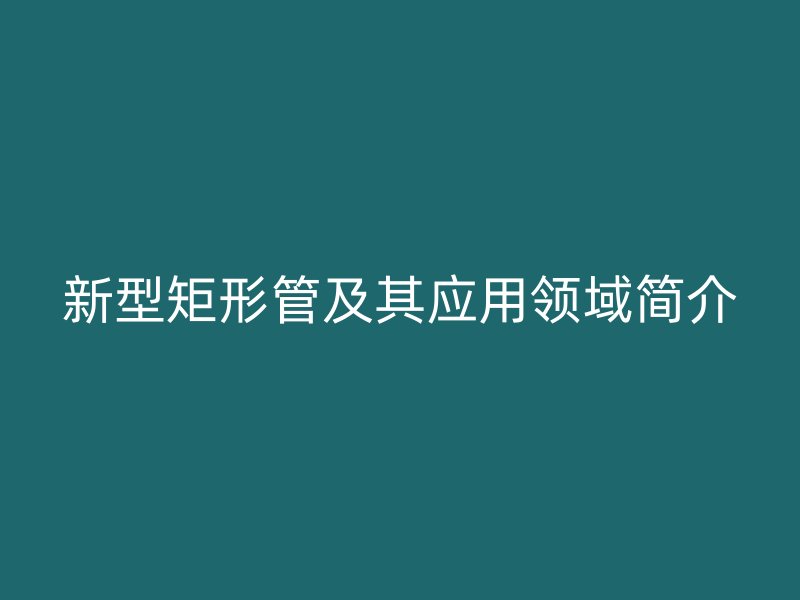 新型矩形管及其應(yīng)用領(lǐng)域簡(jiǎn)介