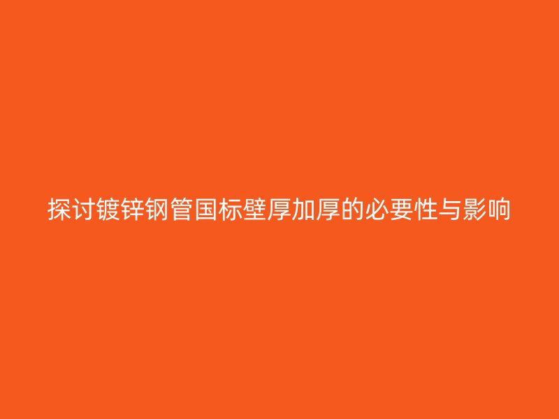 探討鍍鋅鋼管國(guó)標(biāo)壁厚加厚的必要性與影響