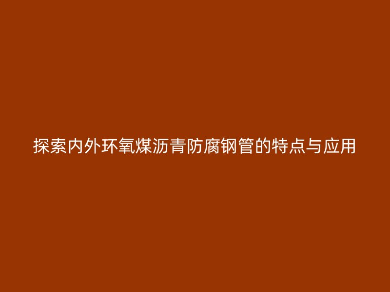 探索內(nèi)外環(huán)氧煤瀝青防腐鋼管的特點(diǎn)與應(yīng)用