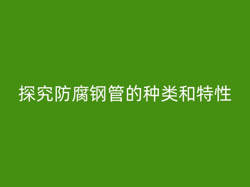 探究防腐鋼管的種類和特性