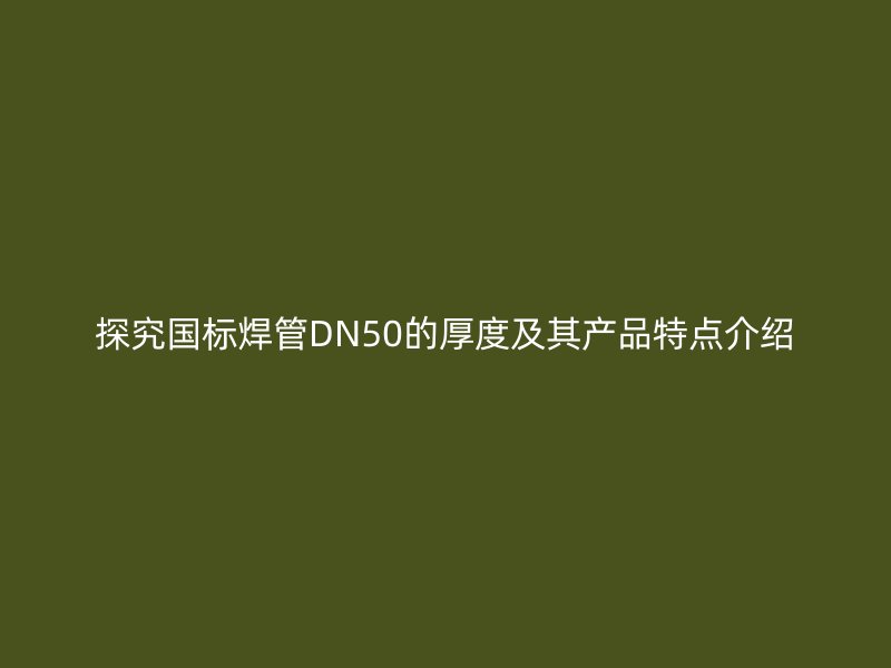 探究國(guó)標(biāo)焊管DN50的厚度及其產(chǎn)品特點(diǎn)介紹