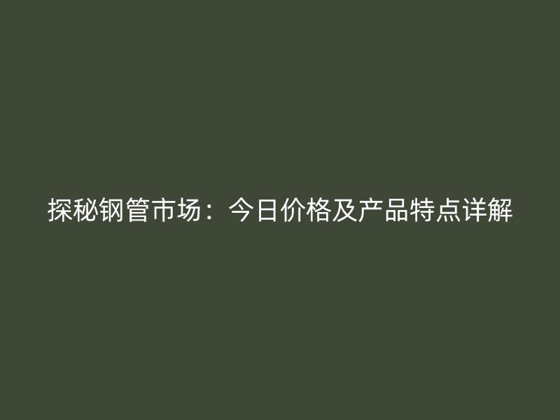 探秘鋼管市場：今日價(jià)格及產(chǎn)品特點(diǎn)詳解