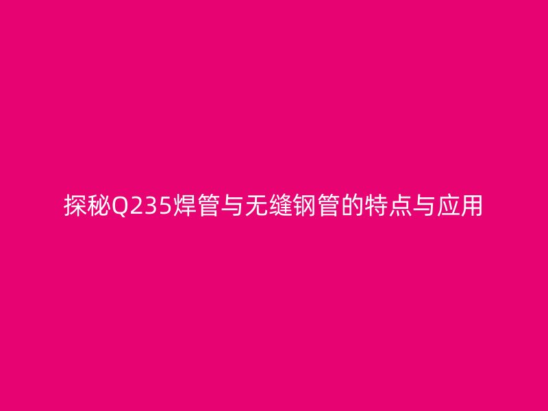 探秘Q235焊管與無(wú)縫鋼管的特點(diǎn)與應(yīng)用