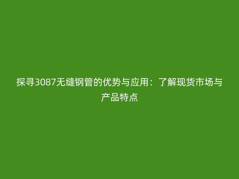 探尋3087無縫鋼管的優(yōu)勢與應(yīng)用：了解現(xiàn)貨市場與產(chǎn)品特點