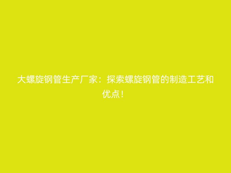 大螺旋鋼管生產(chǎn)廠家：探索螺旋鋼管的制造工藝和優(yōu)點(diǎn)！