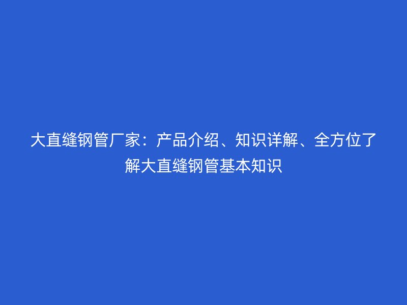 大直縫鋼管廠家：產(chǎn)品介紹、知識(shí)詳解、全方位了解大直縫鋼管基本知識(shí)