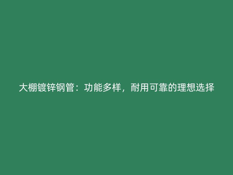 大棚鍍鋅鋼管：功能多樣，耐用可靠的理想選擇