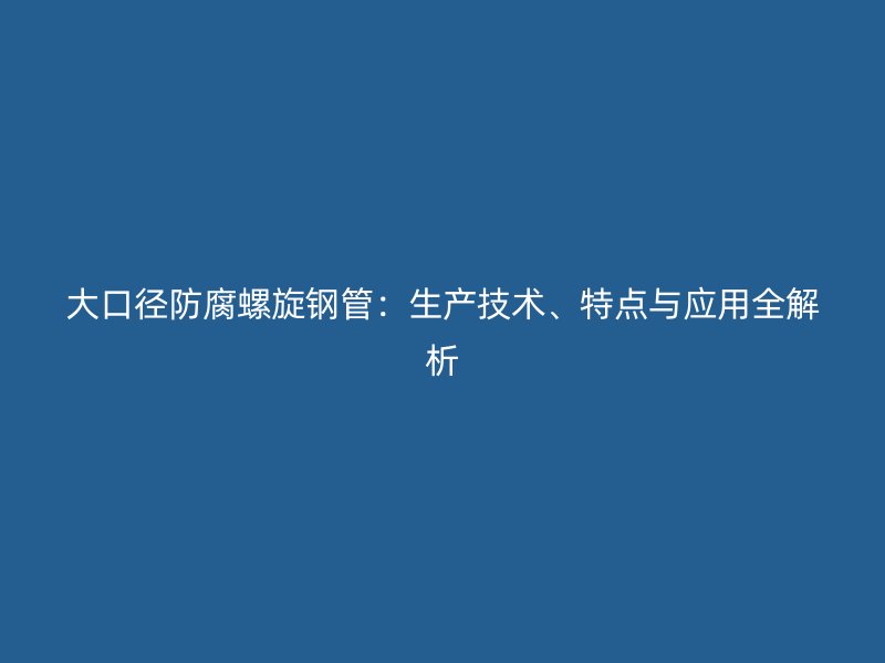 大口徑防腐螺旋鋼管：生產(chǎn)技術(shù)、特點(diǎn)與應(yīng)用全解析