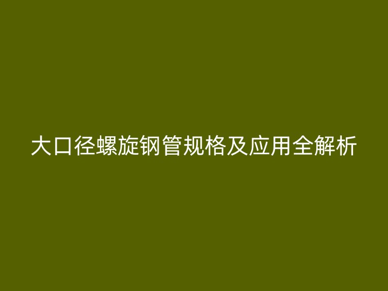 大口徑螺旋鋼管規(guī)格及應(yīng)用全解析