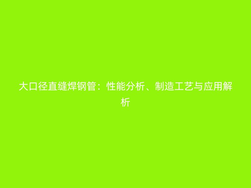 大口徑直縫焊鋼管：性能分析、制造工藝與應(yīng)用解析