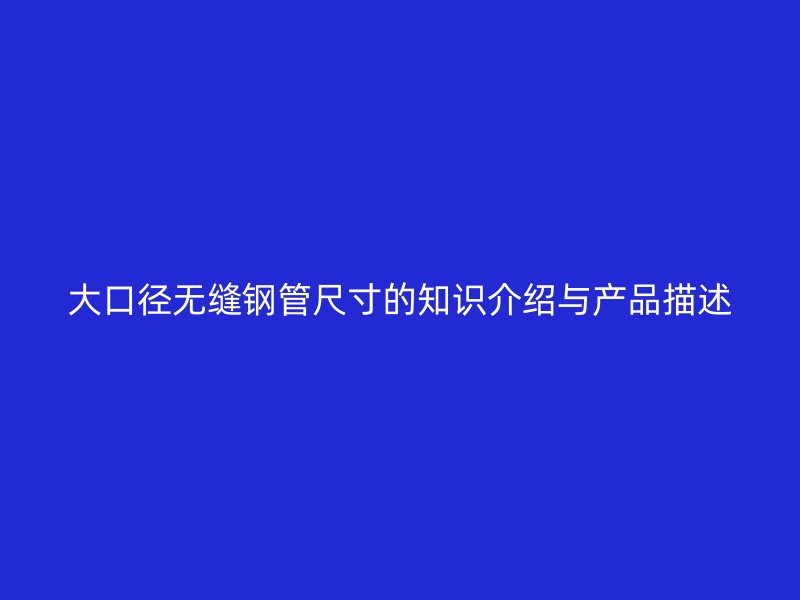 大口徑無(wú)縫鋼管尺寸的知識(shí)介紹與產(chǎn)品描述