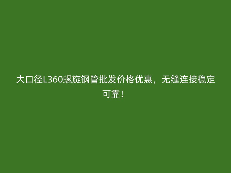 大口徑L360螺旋鋼管批發(fā)價格優(yōu)惠，無縫連接穩(wěn)定可靠！