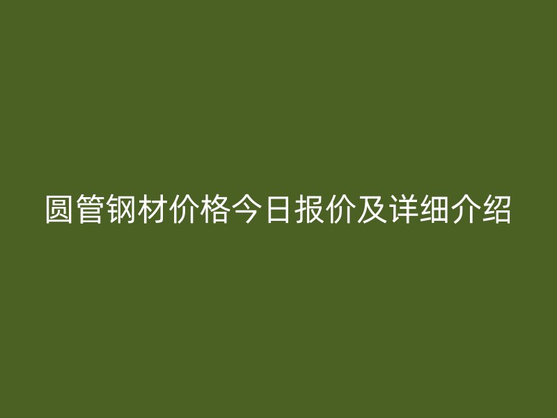 圓管鋼材價格今日報價及詳細介紹